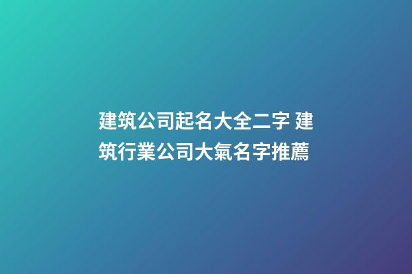 建筑公司起名大全二字 建筑行業公司大氣名字推薦-第1張-公司起名-玄機派